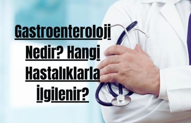 Gastroenteroloji Nedir? Hangi Hastalıklarla İlgilenir?